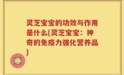 灵芝宝宝的功效与作用是什么(灵芝宝宝：神奇的免疫力强化营养品)