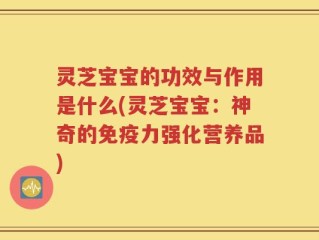 灵芝宝宝的功效与作用是什么(灵芝宝宝：神奇的免疫力强化营养品)