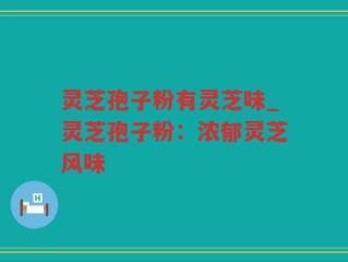 灵芝孢子粉有灵芝味_灵芝孢子粉：浓郁灵芝风味