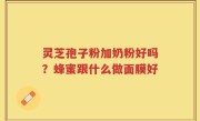 灵芝孢子粉加奶粉好吗?蜂蜜跟什么做面膜好