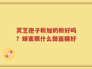 灵芝孢子粉加奶粉好吗？蜂蜜跟什么做面膜好