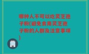 哪种人不可以吃灵芝孢子粉(避免食用灵芝孢子粉的人群及注意事项)