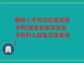 哪种人不可以吃灵芝孢子粉(避免食用灵芝孢子粉的人群及注意事项)