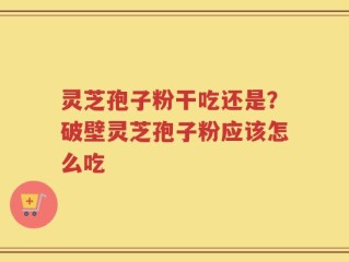 灵芝孢子粉干吃还是？破壁灵芝孢子粉应该怎么吃