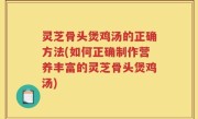 灵芝骨头煲鸡汤的正确方法(如何正确制作营养丰富的灵芝骨头煲鸡汤)