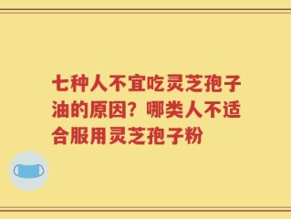 七种人不宜吃灵芝孢子油的原因？哪类人不适合服用灵芝孢子粉