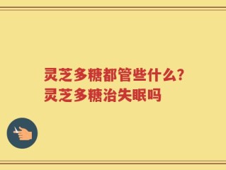 灵芝多糖都管些什么？灵芝多糖治失眠吗