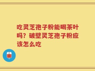 吃灵芝孢子粉能喝茶叶吗？破壁灵芝孢子粉应该怎么吃