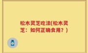 松木灵芝吃法(松木灵芝：如何正确食用？)