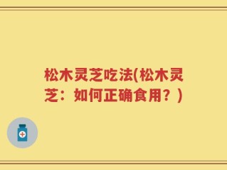 松木灵芝吃法(松木灵芝：如何正确食用？)