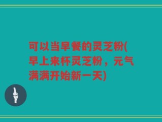 可以当早餐的灵芝粉(早上来杯灵芝粉，元气满满开始新一天)