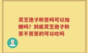 灵芝孢子粉苦吗可以加糖吗？到底灵芝孢子粉苦不苦苦的可以吃吗