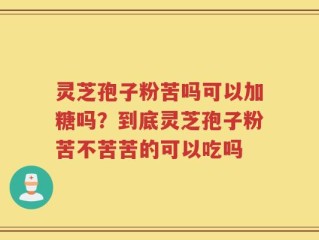 灵芝孢子粉苦吗可以加糖吗？到底灵芝孢子粉苦不苦苦的可以吃吗