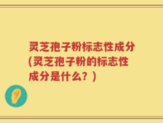 灵芝孢子粉标志性成分(灵芝孢子粉的标志性成分是什么？)