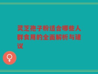 灵芝孢子粉适合哪些人群食用的全面解析与建议