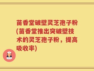 苗香堂破壁灵芝孢子粉(苗香堂推出突破壁技术的灵芝孢子粉，提高吸收率)