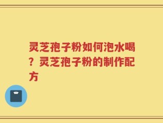 灵芝孢子粉如何泡水喝？灵芝孢子粉的制作配方