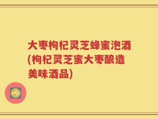 大枣枸杞灵芝蜂蜜泡酒(枸杞灵芝蜜大枣酿造美味酒品)