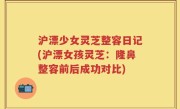 沪漂少女灵芝整容日记(沪漂女孩灵芝：隆鼻整容前后成功对比)
