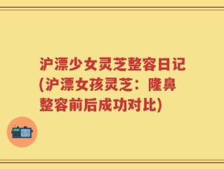 沪漂少女灵芝整容日记(沪漂女孩灵芝：隆鼻整容前后成功对比)