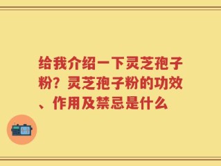 给我介绍一下灵芝孢子粉？灵芝孢子粉的功效、作用及禁忌是什么