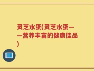 灵芝水蛋(灵芝水蛋——营养丰富的健康佳品)