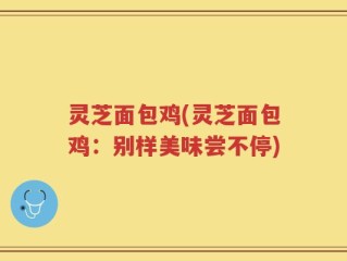 灵芝面包鸡(灵芝面包鸡：别样美味尝不停)