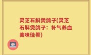灵芝石斛煲鸽子(灵芝石斛煲鸽子：补气养血美味佳肴)