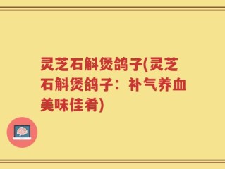 灵芝石斛煲鸽子(灵芝石斛煲鸽子：补气养血美味佳肴)