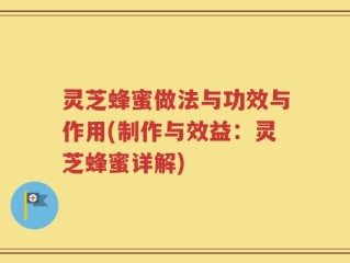 灵芝蜂蜜做法与功效与作用(制作与效益：灵芝蜂蜜详解)