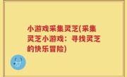 小游戏采集灵芝(采集灵芝小游戏：寻找灵芝的快乐冒险)