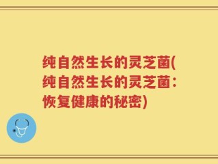 纯自然生长的灵芝菌(纯自然生长的灵芝菌：恢复健康的秘密)