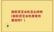 新款灵芝水乳怎么样啊(新款灵芝水乳使用效果如何?)