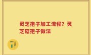 灵芝孢子加工流程？灵芝菇孢子做法