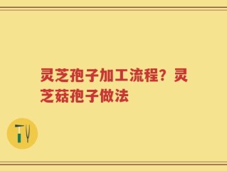 灵芝孢子加工流程？灵芝菇孢子做法
