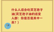 什么人适合吃灵芝孢子油(灵芝孢子油的适宜人群：你是否是其中一员？)