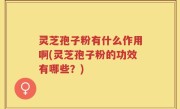 灵芝孢子粉有什么作用啊(灵芝孢子粉的功效有哪些？)