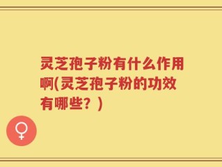灵芝孢子粉有什么作用啊(灵芝孢子粉的功效有哪些？)