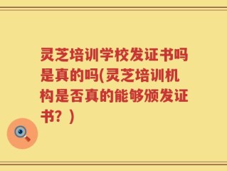 灵芝培训学校发证书吗是真的吗(灵芝培训机构是否真的能够颁发证书？)