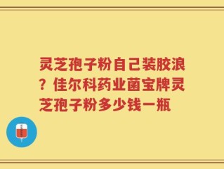 灵芝孢子粉自己装胶浪？佳尔科药业菌宝牌灵芝孢子粉多少钱一瓶