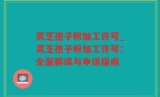 灵芝孢子粉加工许可_灵芝孢子粉加工许可：全面解读与申请指南