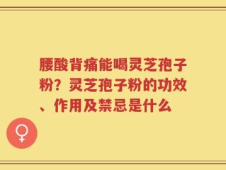 腰酸背痛能喝灵芝孢子粉？灵芝孢子粉的功效、作用及禁忌是什么