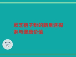 灵芝孢子粉的新用途探索与健康价值