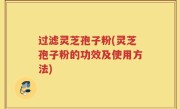 过滤灵芝孢子粉(灵芝孢子粉的功效及使用方法)