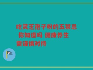 吃灵芝孢子粉的五禁忌 你知道吗 健康养生需谨慎对待