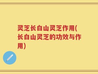灵芝长白山灵芝作用(长白山灵芝的功效与作用)