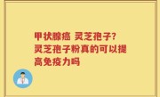甲状腺癌 灵芝孢子？灵芝孢子粉真的可以提高免疫力吗