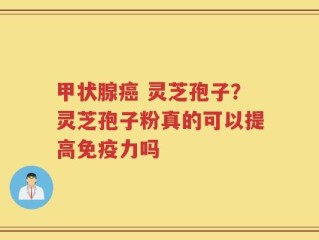 甲状腺癌 灵芝孢子？灵芝孢子粉真的可以提高免疫力吗