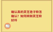 确认真的灵芝孢子粉怎确认？如何辨别灵芝粉好坏
