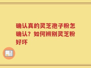 确认真的灵芝孢子粉怎确认？如何辨别灵芝粉好坏